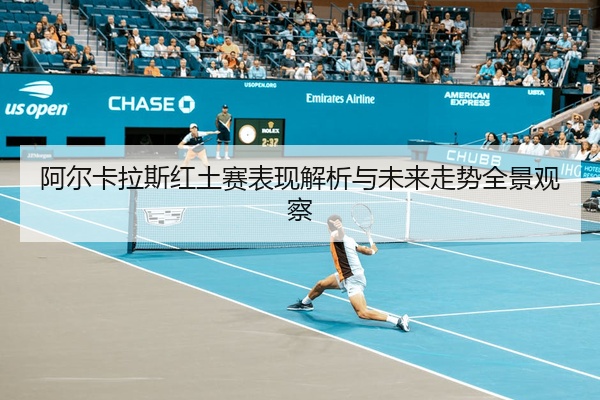 阿尔卡拉斯红土赛表现解析与未来走势全景观察