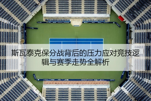 斯瓦泰克保分战背后的压力应对竞技逻辑与赛季走势全解析